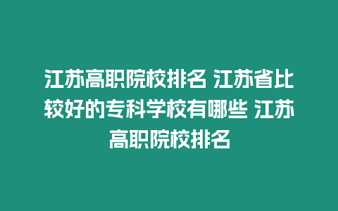 江蘇高職院校排名 江蘇省比較好的專科學(xué)校有哪些 江蘇高職院校排名