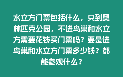 水立方門票包括什么，只到奧林匹克公園，不進鳥巢和水立方需要花錢買門票嗎？要是進鳥巢和水立方門票多少錢？都能參觀什么？