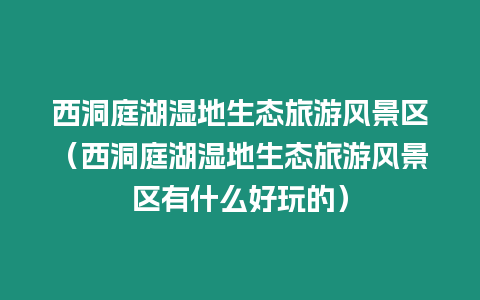 西洞庭湖濕地生態(tài)旅游風(fēng)景區(qū)（西洞庭湖濕地生態(tài)旅游風(fēng)景區(qū)有什么好玩的）