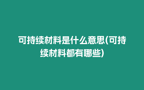 可持續材料是什么意思(可持續材料都有哪些)