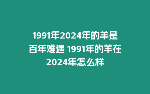 1991年2024年的羊是百年難遇 1991年的羊在2024年怎么樣