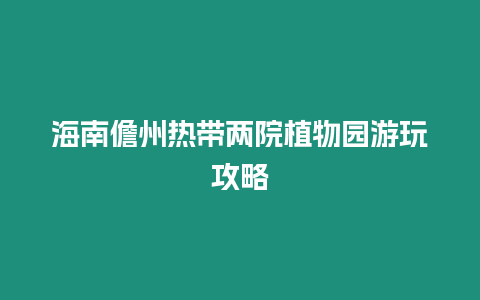 海南儋州熱帶兩院植物園游玩攻略