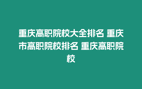 重慶高職院校大全排名 重慶市高職院校排名 重慶高職院校