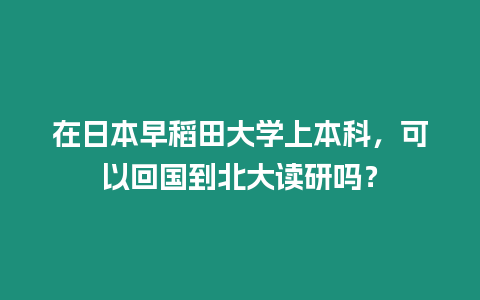 在日本早稻田大學(xué)上本科，可以回國(guó)到北大讀研嗎？