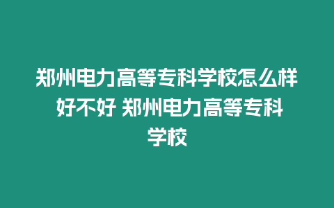 鄭州電力高等專科學校怎么樣 好不好 鄭州電力高等專科學校