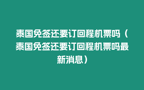 泰國免簽還要訂回程機票嗎（泰國免簽還要訂回程機票嗎最新消息）