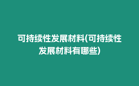 可持續性發展材料(可持續性發展材料有哪些)