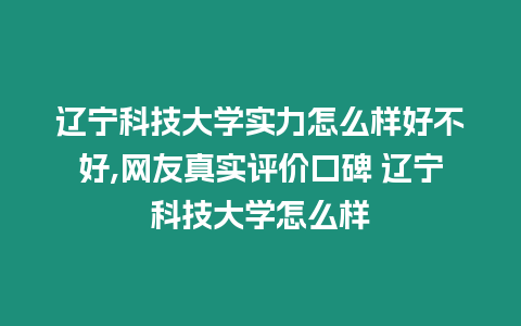 遼寧科技大學實力怎么樣好不好,網(wǎng)友真實評價口碑 遼寧科技大學怎么樣