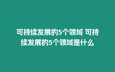 可持續發展的5個領域 可持續發展的5個領域是什么