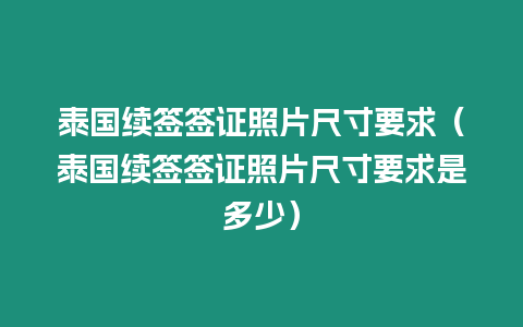 泰國續簽簽證照片尺寸要求（泰國續簽簽證照片尺寸要求是多少）