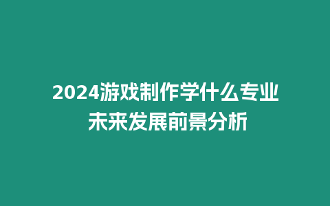 2024游戲制作學(xué)什么專業(yè) 未來發(fā)展前景分析