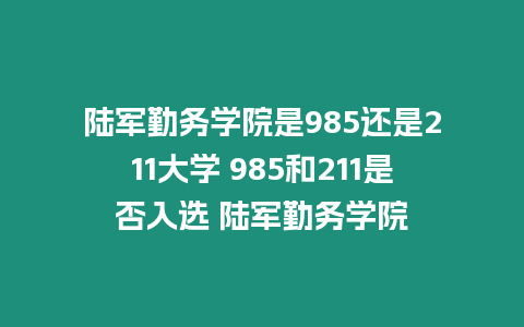 陸軍勤務學院是985還是211大學 985和211是否入選 陸軍勤務學院