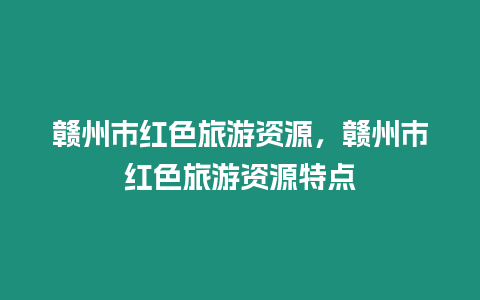 贛州市紅色旅游資源，贛州市紅色旅游資源特點