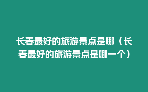 長春最好的旅游景點是哪（長春最好的旅游景點是哪一個）