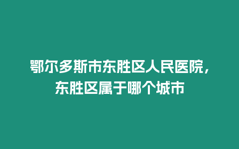 鄂爾多斯市東勝區(qū)人民醫(yī)院，東勝區(qū)屬于哪個城市