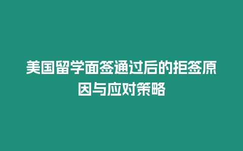 美國留學面簽通過后的拒簽原因與應對策略