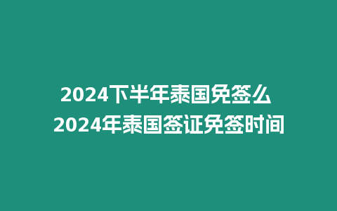 2024下半年泰國免簽么 2024年泰國簽證免簽時間