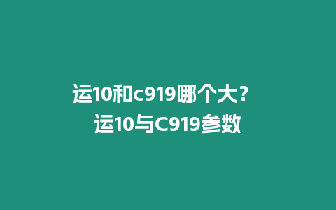 運10和c919哪個大？ 運10與C919參數