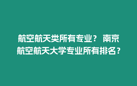 航空航天類所有專業？ 南京航空航天大學專業所有排名？