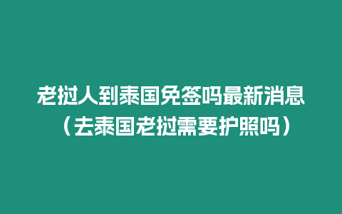 老撾人到泰國免簽嗎最新消息（去泰國老撾需要護照嗎）