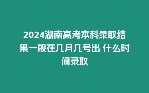 2024湖南高考本科錄取結(jié)果一般在幾月幾號出 什么時間錄取