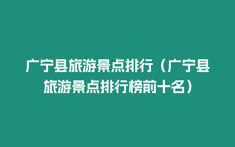 廣寧縣旅游景點排行（廣寧縣旅游景點排行榜前十名）