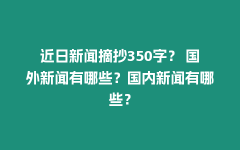 近日新聞摘抄350字？ 國外新聞有哪些？國內新聞有哪些？