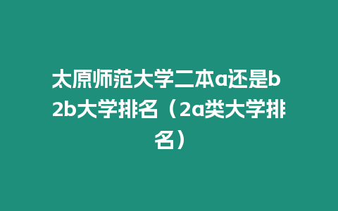 太原師范大學二本a還是b 2b大學排名（2a類大學排名）