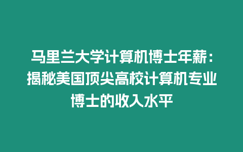 馬里蘭大學計算機博士年薪：揭秘美國頂尖高校計算機專業博士的收入水平