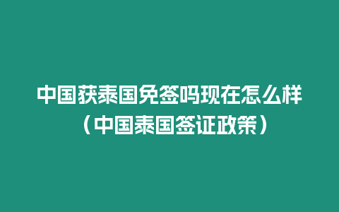 中國獲泰國免簽嗎現在怎么樣（中國泰國簽證政策）