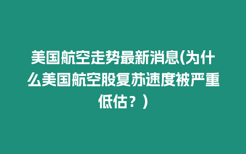 美國航空走勢最新消息(為什么美國航空股復蘇速度被嚴重低估？)