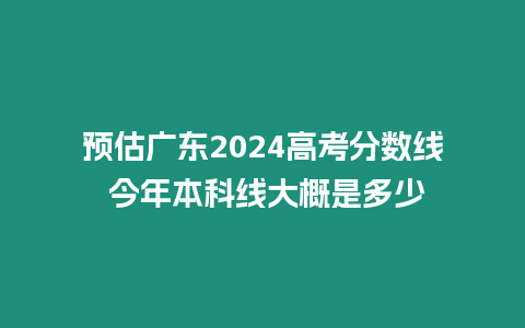 預估廣東2024高考分數線 今年本科線大概是多少