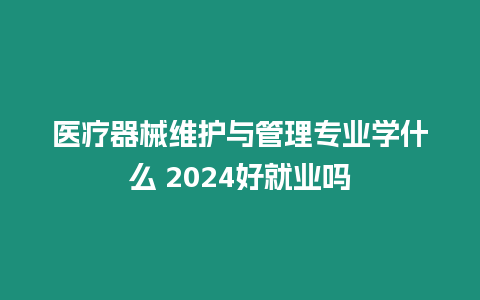 醫療器械維護與管理專業學什么 2024好就業嗎