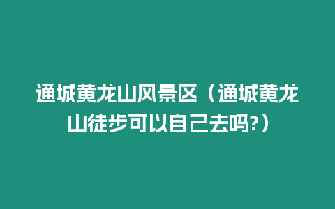 通城黃龍山風景區（通城黃龍山徒步可以自己去嗎?）