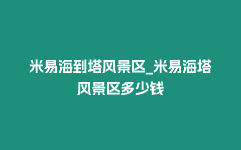 米易海到塔風景區_米易海塔風景區多少錢