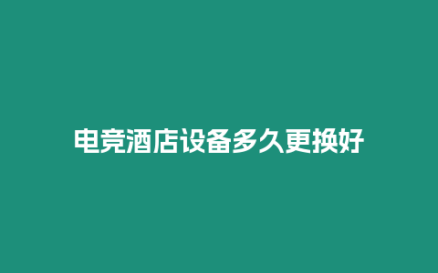 電競酒店設備多久更換好