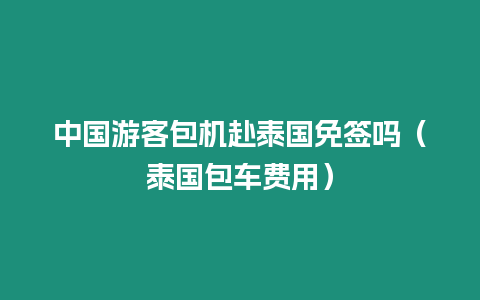 中國(guó)游客包機(jī)赴泰國(guó)免簽嗎（泰國(guó)包車費(fèi)用）