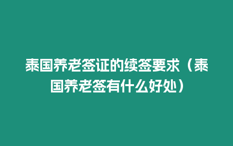 泰國養老簽證的續簽要求（泰國養老簽有什么好處）