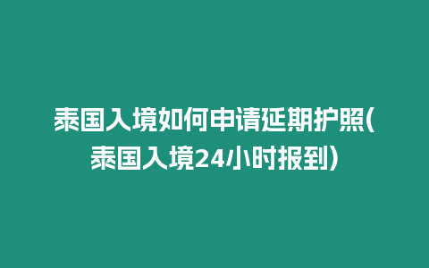 泰國入境如何申請延期護照(泰國入境24小時報到)