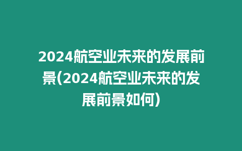 2024航空業未來的發展前景(2024航空業未來的發展前景如何)