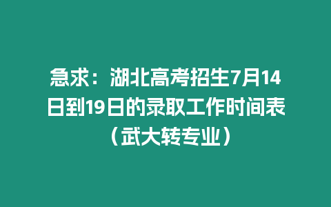 急求：湖北高考招生7月14日到19日的錄取工作時間表（武大轉專業）