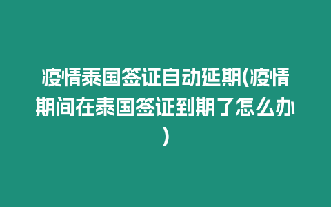 疫情泰國簽證自動延期(疫情期間在泰國簽證到期了怎么辦)