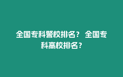 全國專科警校排名？ 全國專科高校排名？