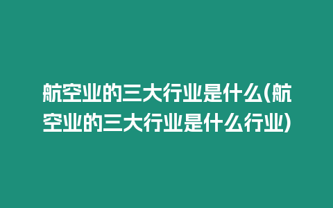 航空業的三大行業是什么(航空業的三大行業是什么行業)