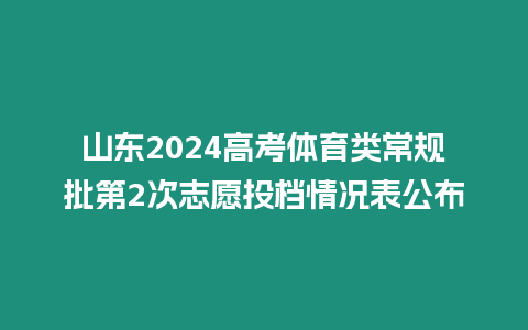 山東2024高考體育類常規批第2次志愿投檔情況表公布