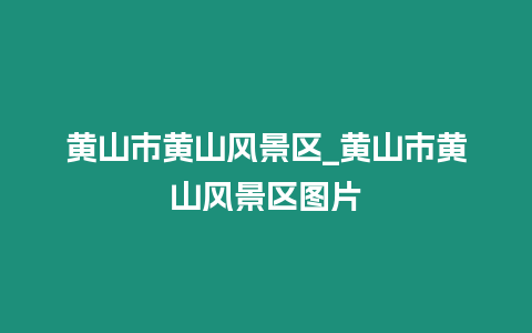 黃山市黃山風景區(qū)_黃山市黃山風景區(qū)圖片