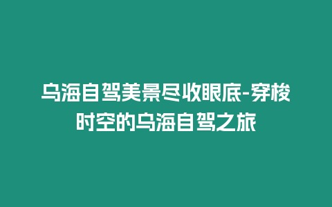 烏海自駕美景盡收眼底-穿梭時空的烏海自駕之旅