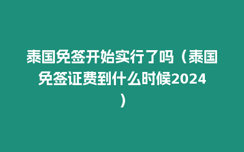 泰國免簽開始實行了嗎（泰國免簽證費到什么時候2024）