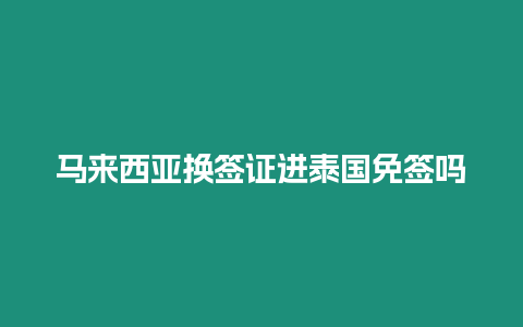 馬來西亞換簽證進泰國免簽嗎