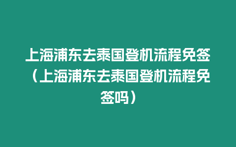 上海浦東去泰國登機(jī)流程免簽（上海浦東去泰國登機(jī)流程免簽嗎）